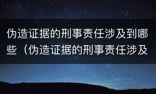 伪造证据的刑事责任涉及到哪些（伪造证据的刑事责任涉及到哪些法律）