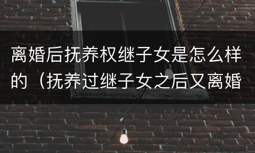 离婚后抚养权继子女是怎么样的（抚养过继子女之后又离婚了）