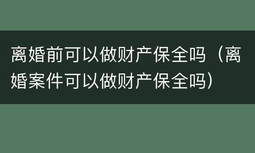 离婚前可以做财产保全吗（离婚案件可以做财产保全吗）