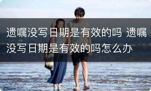 遗嘱没写日期是有效的吗 遗嘱没写日期是有效的吗怎么办