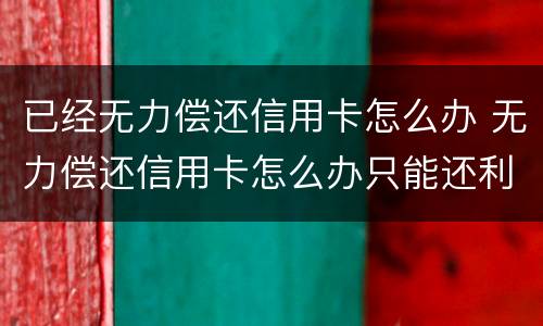 已经无力偿还信用卡怎么办 无力偿还信用卡怎么办只能还利息