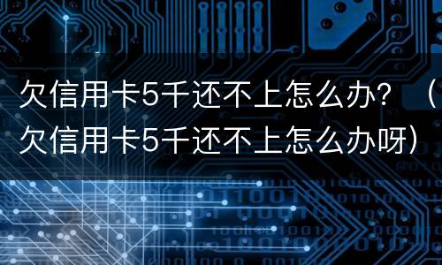 欠信用卡5千还不上怎么办？（欠信用卡5千还不上怎么办呀）