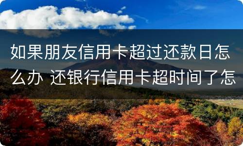 如果朋友信用卡超过还款日怎么办 还银行信用卡超时间了怎么还