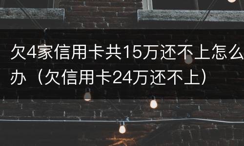 欠4家信用卡共15万还不上怎么办（欠信用卡24万还不上）