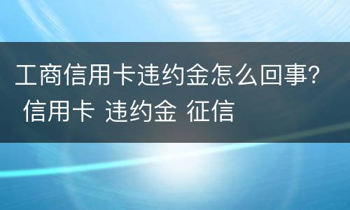 工商信用卡违约金怎么回事？ 信用卡 违约金 征信