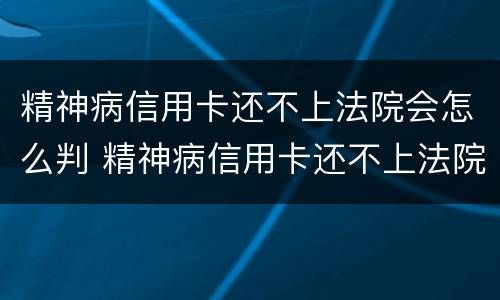 精神病信用卡还不上法院会怎么判 精神病信用卡还不上法院会怎么判决