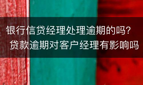 银行信贷经理处理逾期的吗？ 贷款逾期对客户经理有影响吗