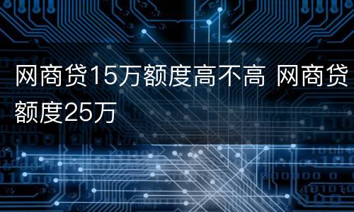 网商贷15万额度高不高 网商贷额度25万