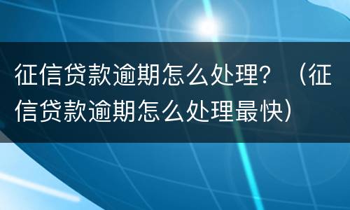 征信贷款逾期怎么处理？（征信贷款逾期怎么处理最快）