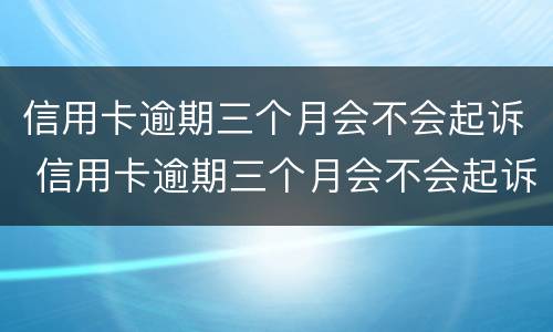 信用卡逾期三个月会不会起诉 信用卡逾期三个月会不会起诉你