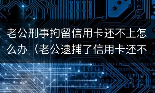 老公刑事拘留信用卡还不上怎么办（老公逮捕了信用卡还不上怎么办）