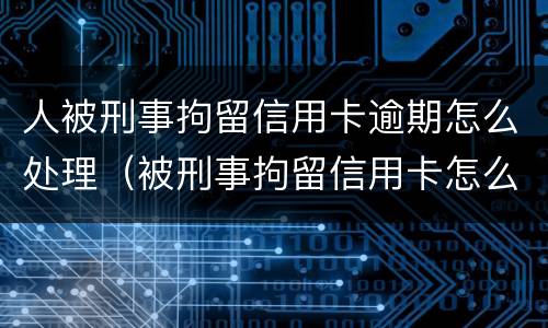 人被刑事拘留信用卡逾期怎么处理（被刑事拘留信用卡怎么还）