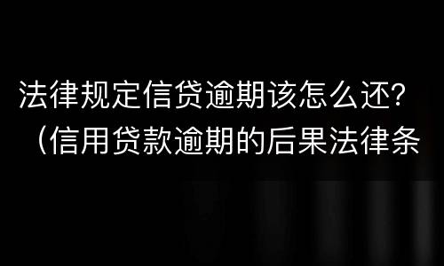 法律规定信贷逾期该怎么还？（信用贷款逾期的后果法律条款）