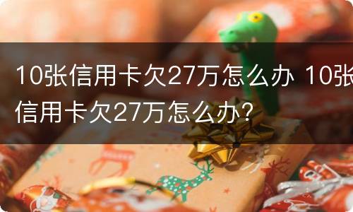 10张信用卡欠27万怎么办 10张信用卡欠27万怎么办?