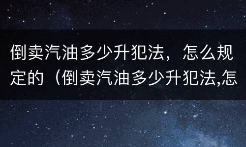 倒卖汽油多少升犯法，怎么规定的（倒卖汽油多少升犯法,怎么规定的判刑）
