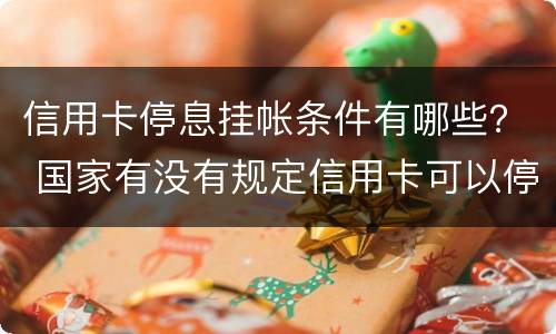 信用卡停息挂帐条件有哪些？ 国家有没有规定信用卡可以停息挂账的说法