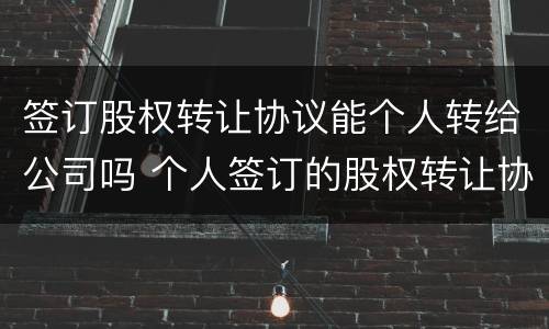 签订股权转让协议能个人转给公司吗 个人签订的股权转让协议有效吗