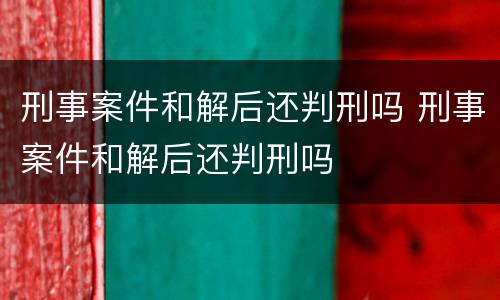 刑事案件和解后还判刑吗 刑事案件和解后还判刑吗
