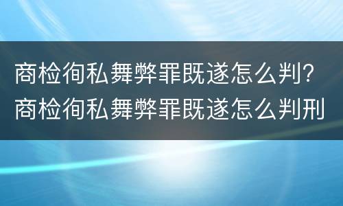 商检徇私舞弊罪既遂怎么判? 商检徇私舞弊罪既遂怎么判刑