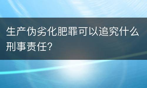 生产伪劣化肥罪可以追究什么刑事责任?