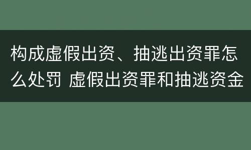 构成虚假出资、抽逃出资罪怎么处罚 虚假出资罪和抽逃资金罪