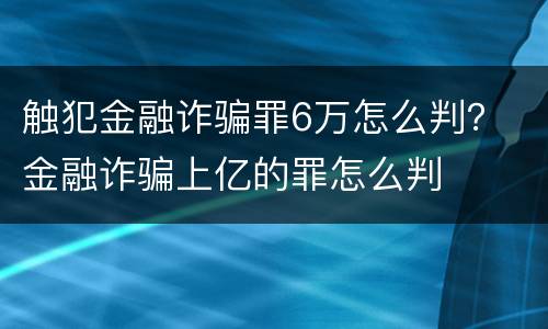 触犯金融诈骗罪6万怎么判？ 金融诈骗上亿的罪怎么判