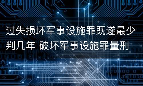 过失损坏军事设施罪既遂最少判几年 破坏军事设施罪量刑