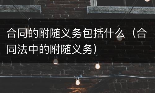 合同的附随义务包括什么（合同法中的附随义务）