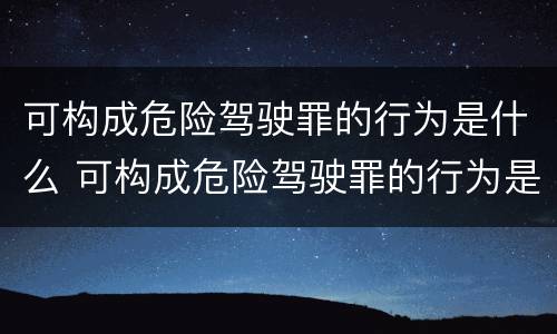 可构成危险驾驶罪的行为是什么 可构成危险驾驶罪的行为是什么