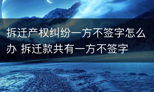 拆迁产权纠纷一方不签字怎么办 拆迁款共有一方不签字