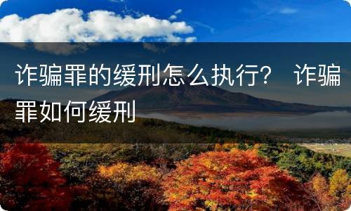 诈骗罪的缓刑怎么执行？ 诈骗罪如何缓刑