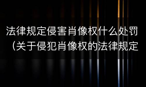 法律规定侵害肖像权什么处罚（关于侵犯肖像权的法律规定）