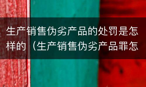 生产销售伪劣产品的处罚是怎样的（生产销售伪劣产品罪怎么处罚）