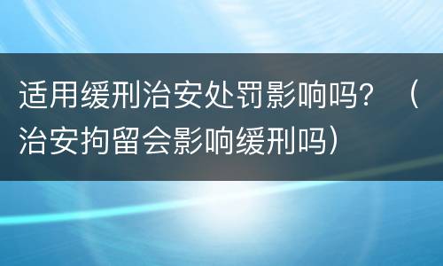 适用缓刑治安处罚影响吗？（治安拘留会影响缓刑吗）