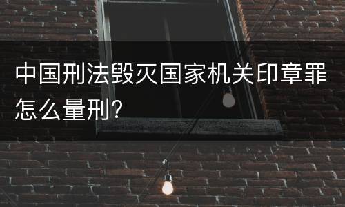 中国刑法毁灭国家机关印章罪怎么量刑?