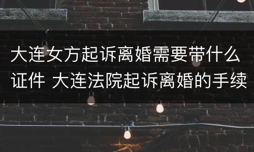 大连女方起诉离婚需要带什么证件 大连法院起诉离婚的手续