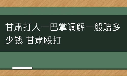 甘肃打人一巴掌调解一般赔多少钱 甘肃殴打
