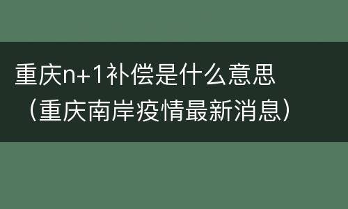 重庆n+1补偿是什么意思（重庆南岸疫情最新消息）
