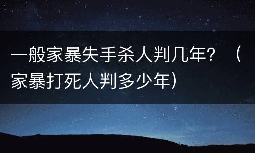 一般家暴失手杀人判几年？（家暴打死人判多少年）