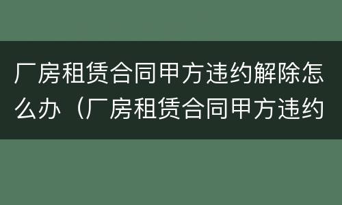 厂房租赁合同甲方违约解除怎么办（厂房租赁合同甲方违约解除怎么办手续）