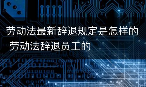 劳动法最新辞退规定是怎样的 劳动法辞退员工的