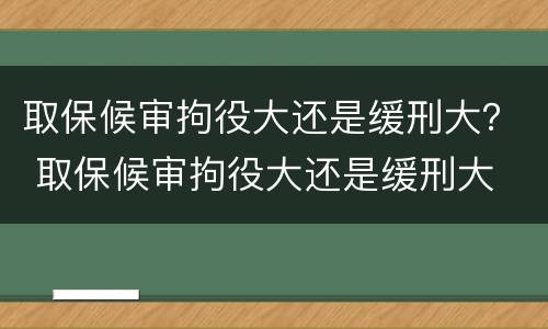 取保候审拘役大还是缓刑大？ 取保候审拘役大还是缓刑大