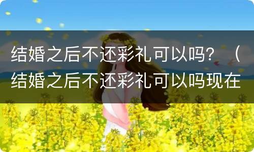 结婚之后不还彩礼可以吗？（结婚之后不还彩礼可以吗现在）