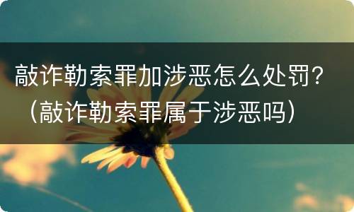 敲诈勒索罪加涉恶怎么处罚？（敲诈勒索罪属于涉恶吗）