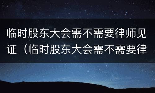 临时股东大会需不需要律师见证（临时股东大会需不需要律师见证呢）