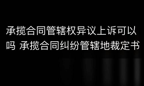 承揽合同管辖权异议上诉可以吗 承揽合同纠纷管辖地裁定书