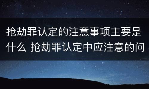 抢劫罪认定的注意事项主要是什么 抢劫罪认定中应注意的问题