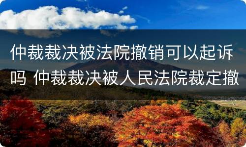 仲裁裁决被法院撤销可以起诉吗 仲裁裁决被人民法院裁定撤销的,当事人可以自收到