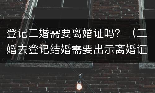登记二婚需要离婚证吗？（二婚去登记结婚需要出示离婚证么）