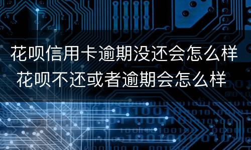 花呗信用卡逾期没还会怎么样 花呗不还或者逾期会怎么样